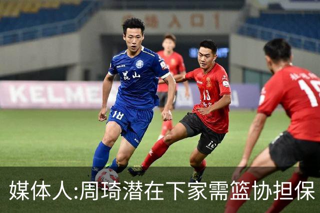 媒体人:周琦潜在下家需篮协担保 篮协不敢担保