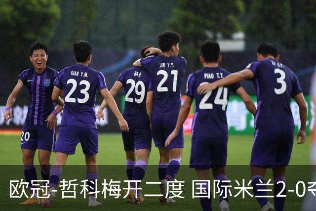 欧冠-哲科梅开二度 国际米兰2-0夺3连胜提前出线